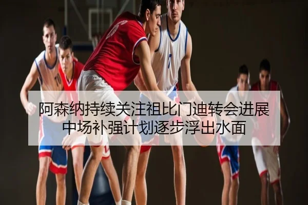 阿森纳持续关注祖比门迪转会进展 中场补强计划逐步浮出水面