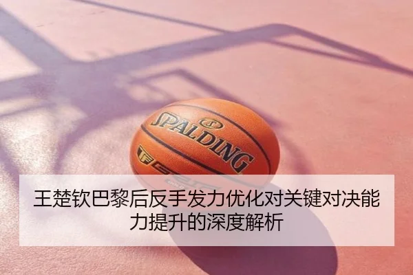王楚钦巴黎后反手发力优化对关键对决能力提升的深度解析