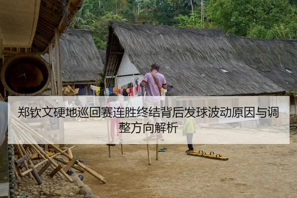 郑钦文硬地巡回赛连胜终结背后发球波动原因与调整方向解析