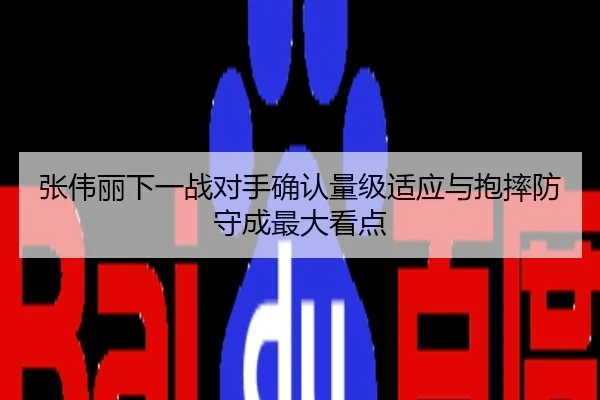 张伟丽下一战对手确认量级适应与抱摔防守成最大看点