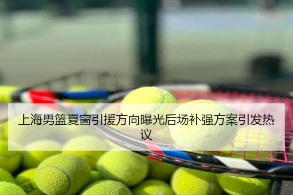上海男篮夏窗引援方向曝光后场补强方案引发热议