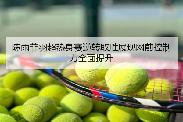 陈雨菲羽超热身赛逆转取胜展现网前控制力全面提升