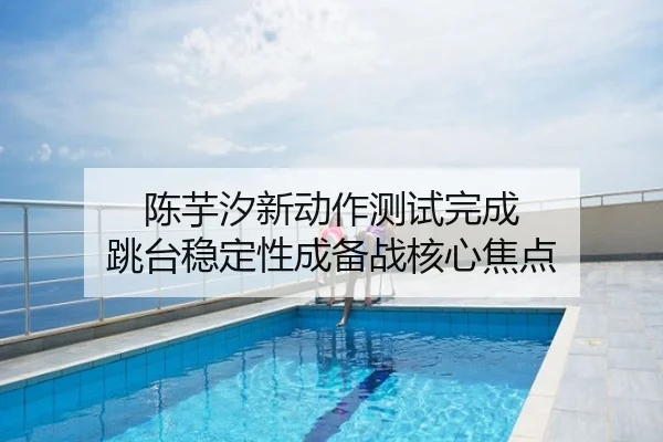 陈芋汐新动作测试完成 跳台稳定性成备战核心焦点