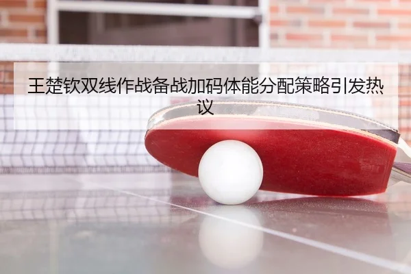 王楚钦双线作战备战加码体能分配策略引发热议
