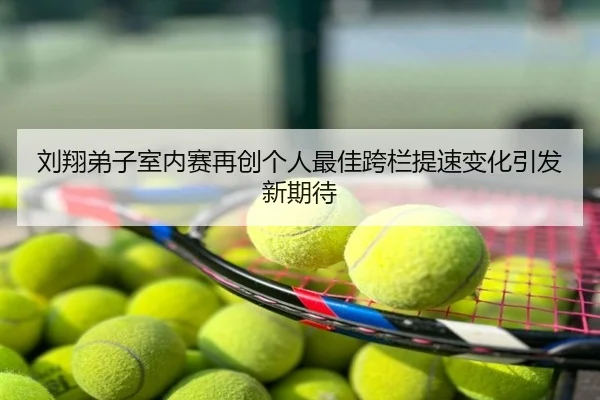 刘翔弟子室内赛再创个人最佳跨栏提速变化引发新期待