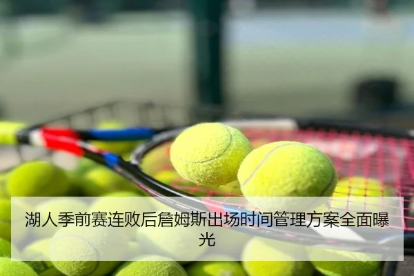 湖人季前赛连败后詹姆斯出场时间管理方案全面曝光