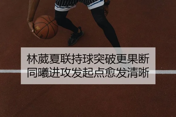 林葳夏联持球突破更果断 同曦进攻发起点愈发清晰