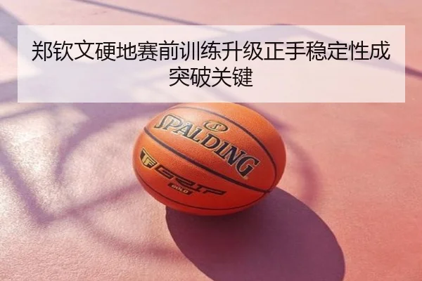 郑钦文硬地赛前训练升级正手稳定性成突破关键