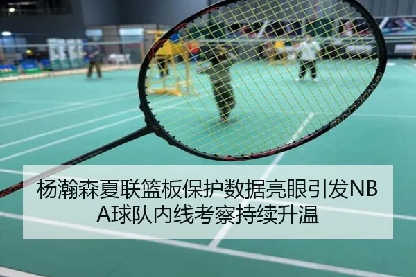 杨瀚森夏联篮板保护数据亮眼引发NBA球队内线考察持续升温